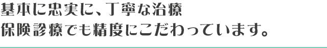 基本に忠実に、丁寧な治療　保険診療でも精度にこだわっています。