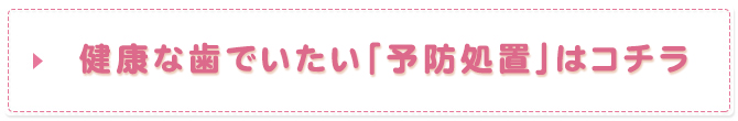 健康な歯でいたい「予防処置」はコチラ